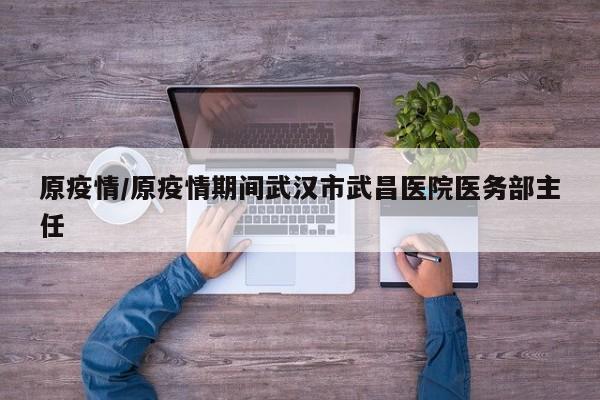 原疫情/原疫情期间武汉市武昌医院医务部主任