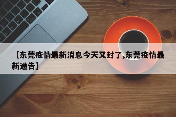 【东莞疫情最新消息今天又封了,东莞疫情最新通告】