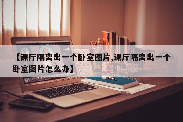 【课厅隔离出一个卧室图片,课厅隔离出一个卧室图片怎么办】