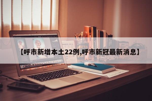 【呼市新增本土22例,呼市新冠最新消息】