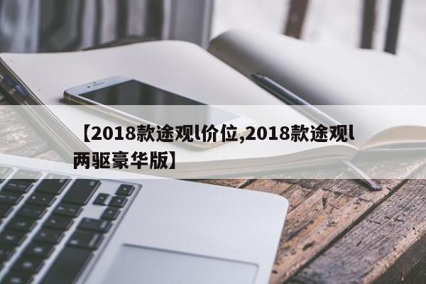 【2018款途观l价位,2018款途观l两驱豪华版】