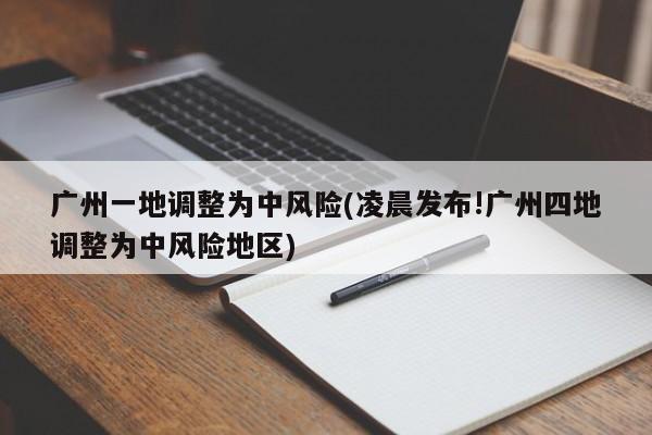 广州一地调整为中风险(凌晨发布!广州四地调整为中风险地区)