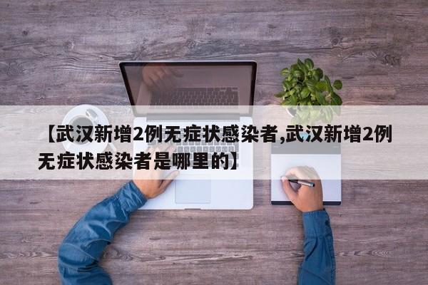 【武汉新增2例无症状感染者,武汉新增2例无症状感染者是哪里的】