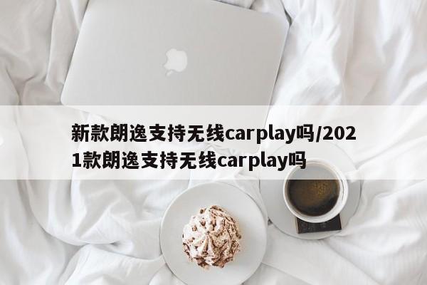 新款朗逸支持无线carplay吗/2021款朗逸支持无线carplay吗