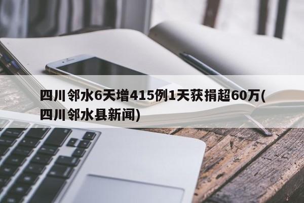 四川邻水6天增415例1天获捐超60万(四川邻水县新闻)