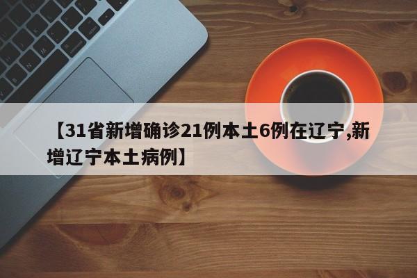 【31省新增确诊21例本土6例在辽宁,新增辽宁本土病例】