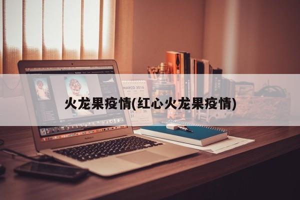 火龙果疫情(红心火龙果疫情)