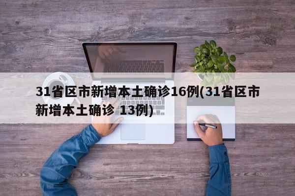 31省区市新增本土确诊16例(31省区市新增本土确诊 13例)