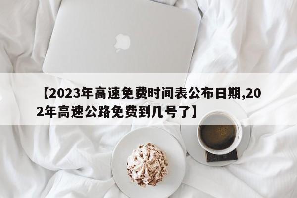 【2023年高速免费时间表公布日期,202年高速公路免费到几号了】
