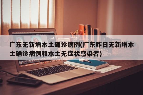 广东无新增本土确诊病例(广东昨日无新增本土确诊病例和本土无症状感染者)