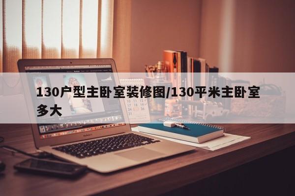 130户型主卧室装修图/130平米主卧室多大