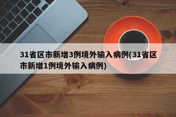 31省区市新增3例境外输入病例(31省区市新增1例境外输入病例)