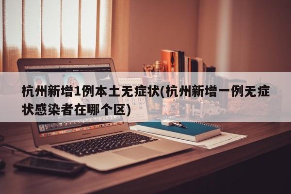 杭州新增1例本土无症状(杭州新增一例无症状感染者在哪个区)