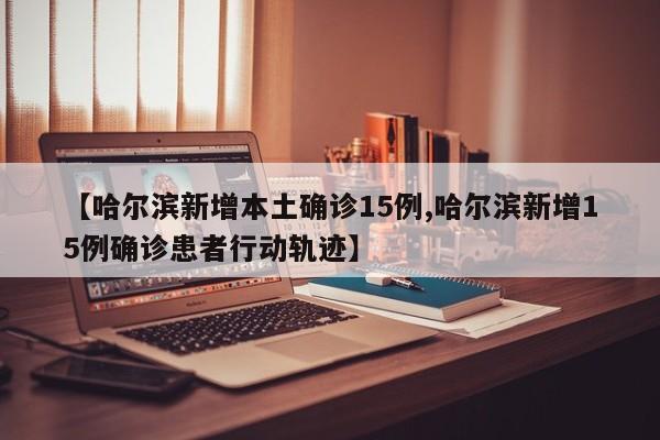 【哈尔滨新增本土确诊15例,哈尔滨新增15例确诊患者行动轨迹】