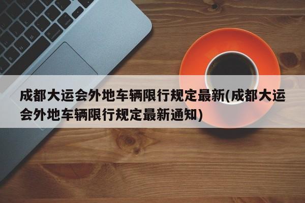 成都大运会外地车辆限行规定最新(成都大运会外地车辆限行规定最新通知)