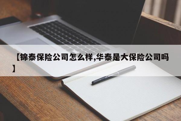 【锦泰保险公司怎么样,华泰是大保险公司吗】