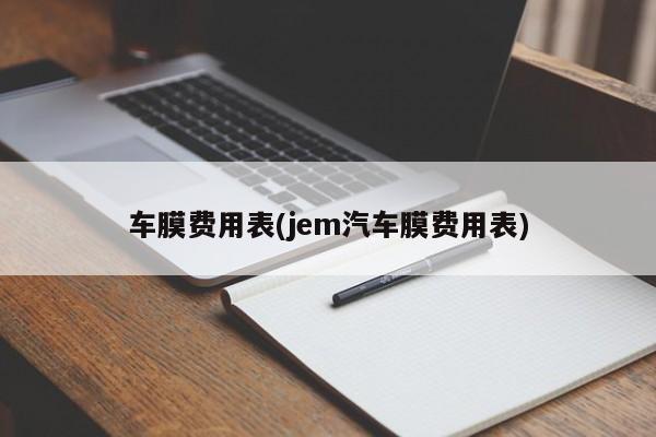 车膜费用表(jem汽车膜费用表)