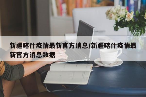 新疆喀什疫情最新官方消息/新疆喀什疫情最新官方消息数据