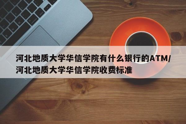 河北地质大学华信学院有什么银行的ATM/河北地质大学华信学院收费标准