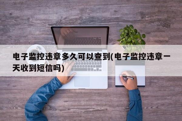 电子监控违章多久可以查到(电子监控违章一天收到短信吗)