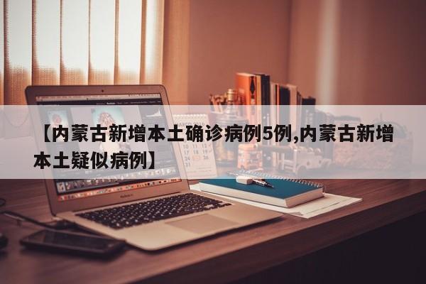 【内蒙古新增本土确诊病例5例,内蒙古新增本土疑似病例】