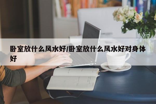 卧室放什么风水好/卧室放什么风水好对身体好