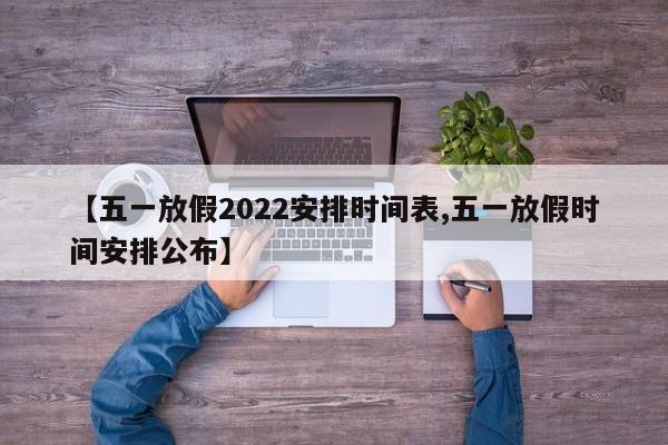 【五一放假2022安排时间表,五一放假时间安排公布】