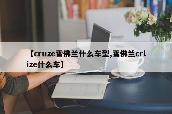 【cruze雪佛兰什么车型,雪佛兰crlize什么车】