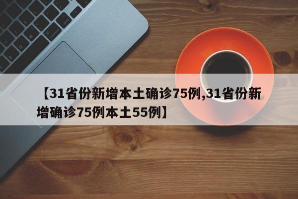 【31省份新增本土确诊75例,31省份新增确诊75例本土55例】