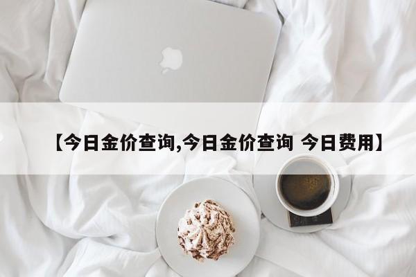 【今日金价查询,今日金价查询 今日费用】