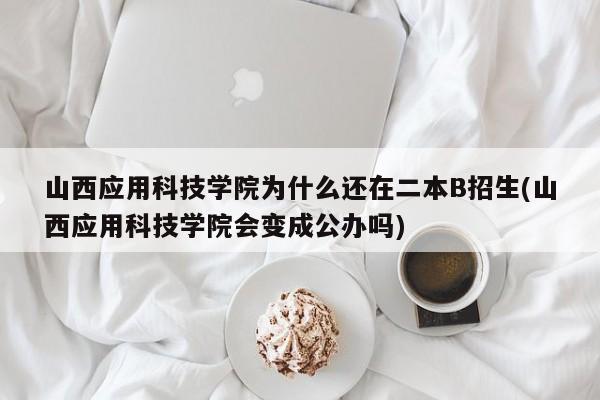山西应用科技学院为什么还在二本B招生(山西应用科技学院会变成公办吗)