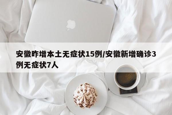 安徽昨增本土无症状15例/安徽新增确诊3例无症状7人