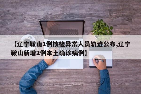 【辽宁鞍山1例核检异常人员轨迹公布,辽宁鞍山新增2例本土确诊病例】