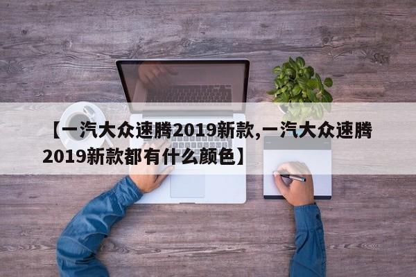 【一汽大众速腾2019新款,一汽大众速腾2019新款都有什么颜色】