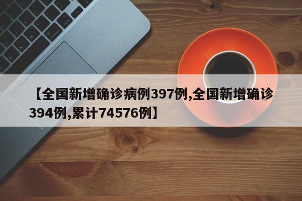 【全国新增确诊病例397例,全国新增确诊394例,累计74576例】