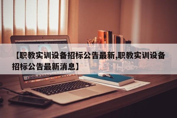【职教实训设备招标公告最新,职教实训设备招标公告最新消息】