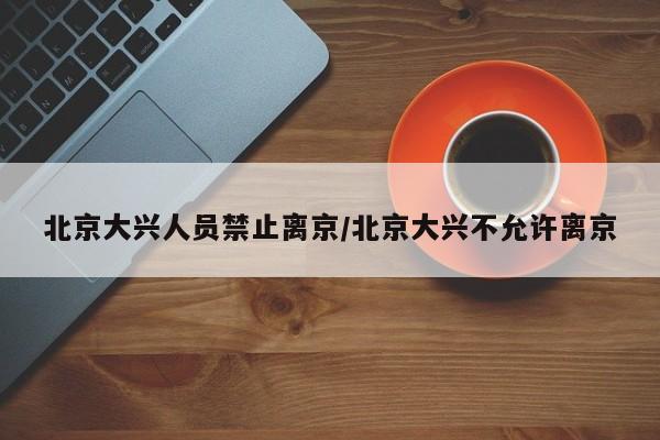 北京大兴人员禁止离京/北京大兴不允许离京