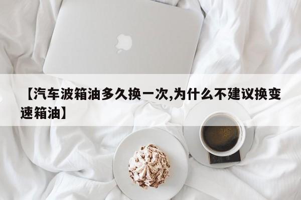【汽车波箱油多久换一次,为什么不建议换变速箱油】