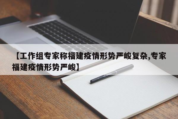 【工作组专家称福建疫情形势严峻复杂,专家福建疫情形势严峻】