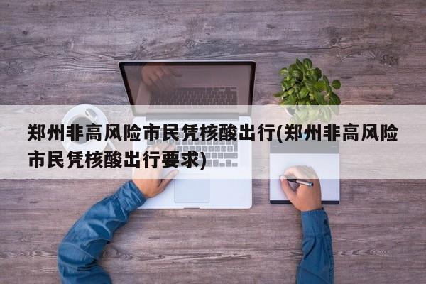 郑州非高风险市民凭核酸出行(郑州非高风险市民凭核酸出行要求)