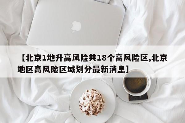 【北京1地升高风险共18个高风险区,北京地区高风险区域划分最新消息】