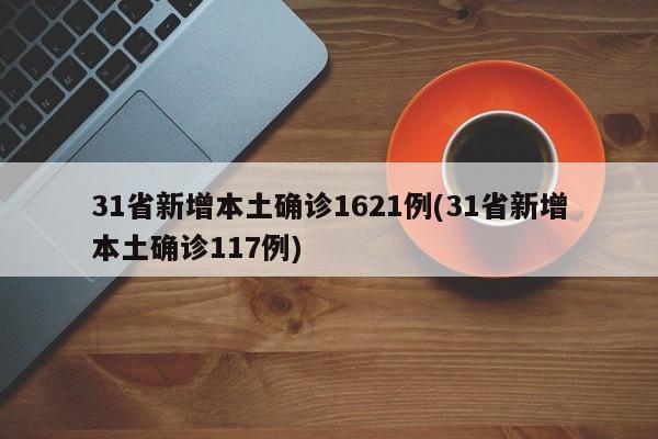 31省新增本土确诊1621例(31省新增本土确诊117例)
