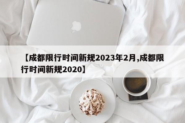【成都限行时间新规2023年2月,成都限行时间新规2020】