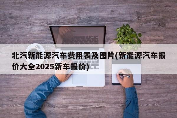 北汽新能源汽车费用表及图片(新能源汽车报价大全2025新车报价)