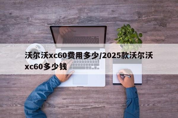 沃尔沃xc60费用多少/2025款沃尔沃xc60多少钱