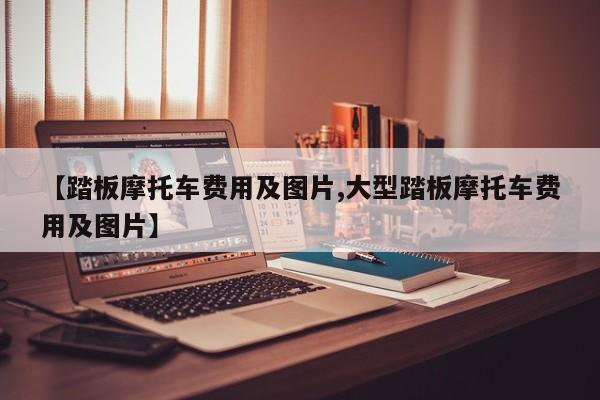 【踏板摩托车费用及图片,大型踏板摩托车费用及图片】