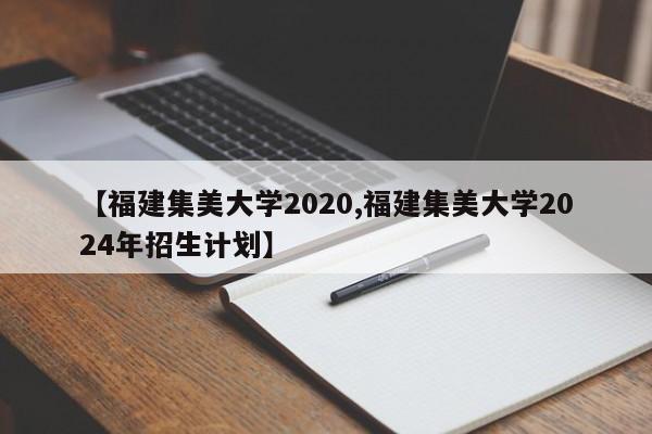 【福建集美大学2020,福建集美大学2024年招生计划】