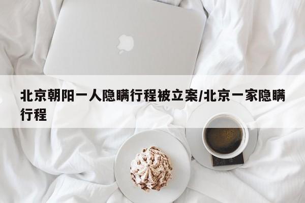 北京朝阳一人隐瞒行程被立案/北京一家隐瞒行程