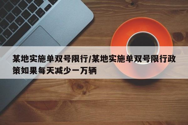 某地实施单双号限行/某地实施单双号限行政策如果每天减少一万辆