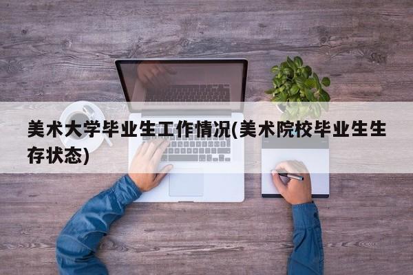 美术大学毕业生工作情况(美术院校毕业生生存状态)